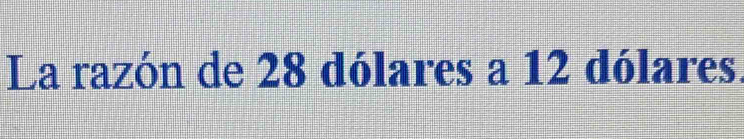 La razón de 28 dólares a 12 dólares.