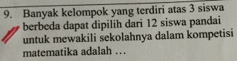 Banyak kelompok yang terdiri atas 3 siswa 
berbeda dapat dipilih dari 12 siswa pandai 
untuk mewakili sekolahnya dalam kompetisi 
matematika adalah ….