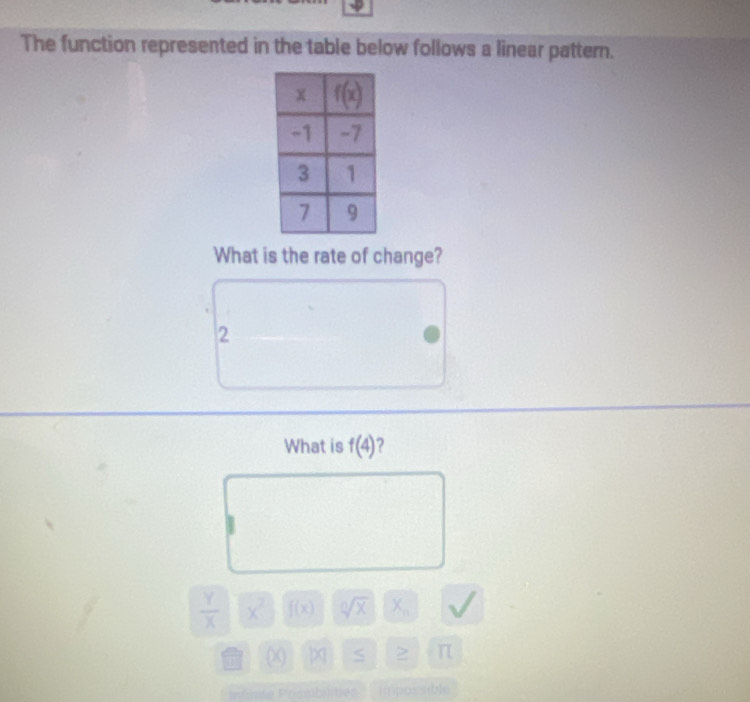 The function represented in the table below follows a linear pattern.
What is the rate of change?
2
What is f(4) 2
 Y/X  x^2 f(x) sqrt[n](x) X_n
(X) beginvmatrix xendvmatrix S π
P  Pnémte Prsubilitiée impossible