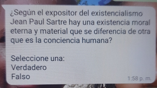 ¿Según el expositor del existencialismo
Jean Paul Sartre hay una existencia moral
eterna y material que se diferencia de otra
que es la conciencia humana?
Seleccione una:
Verdadero
Falso
1:58 p. m.