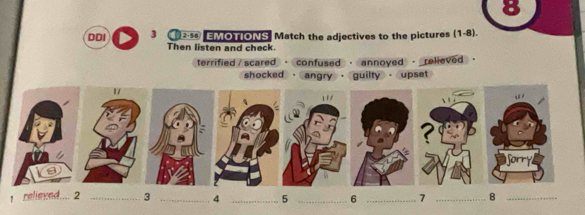 8
3 
DDI 2-56 EMOTIONS Match the adjectives to the pictures (1-8).
Then listen and check.
terrified / scared ·confused · annoyed - relieved .
shocked angry · guilty . upset
1 relieved_ . 2 _3 ____1 _8_
4
5
6