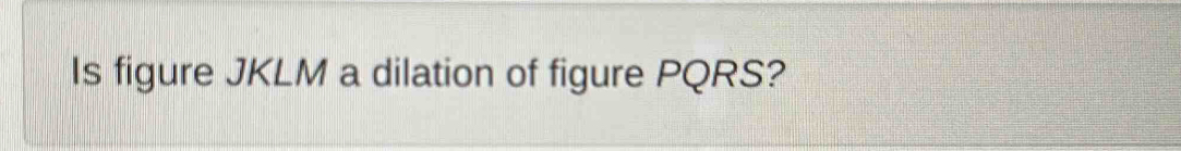 Is figure JKLM a dilation of figure PQRS?