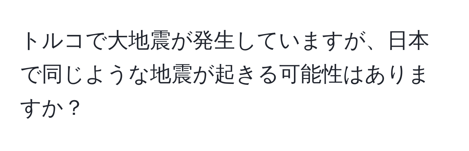 トルコで大地震が発生していますが、日本で同じような地震が起きる可能性はありますか？