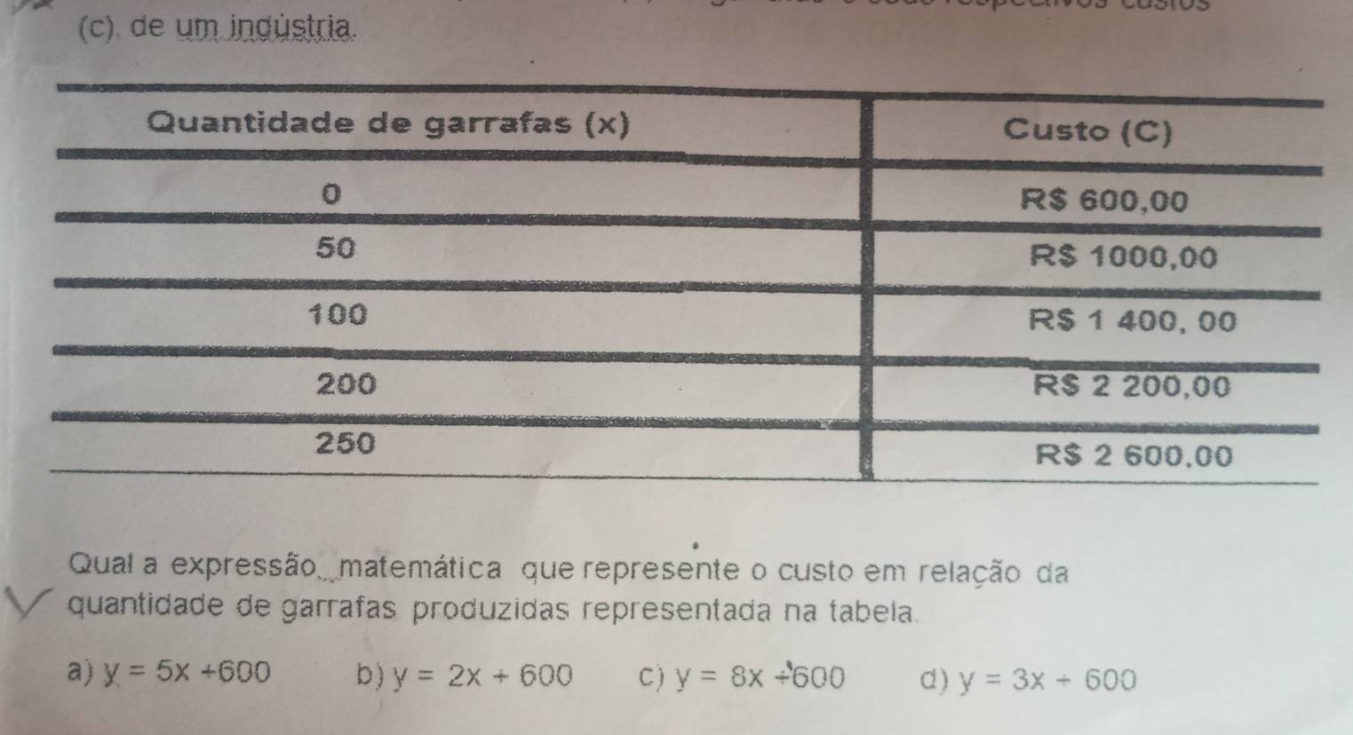 (c). de um indústria.
Qual a expressão matemática que represente o custo em relação da
quantidade de garrafas produzidas representada na tabela.
a) y=5x+600 b ) y=2x+600 C) y=8x+600 d ) y=3x+600