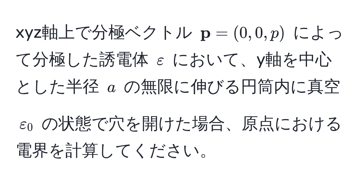 xyz軸上で分極ベクトル $ p = (0, 0, p)$ によって分極した誘電体 $varepsilon$ において、y軸を中心とした半径 $a$ の無限に伸びる円筒内に真空 $varepsilon_0$ の状態で穴を開けた場合、原点における電界を計算してください。