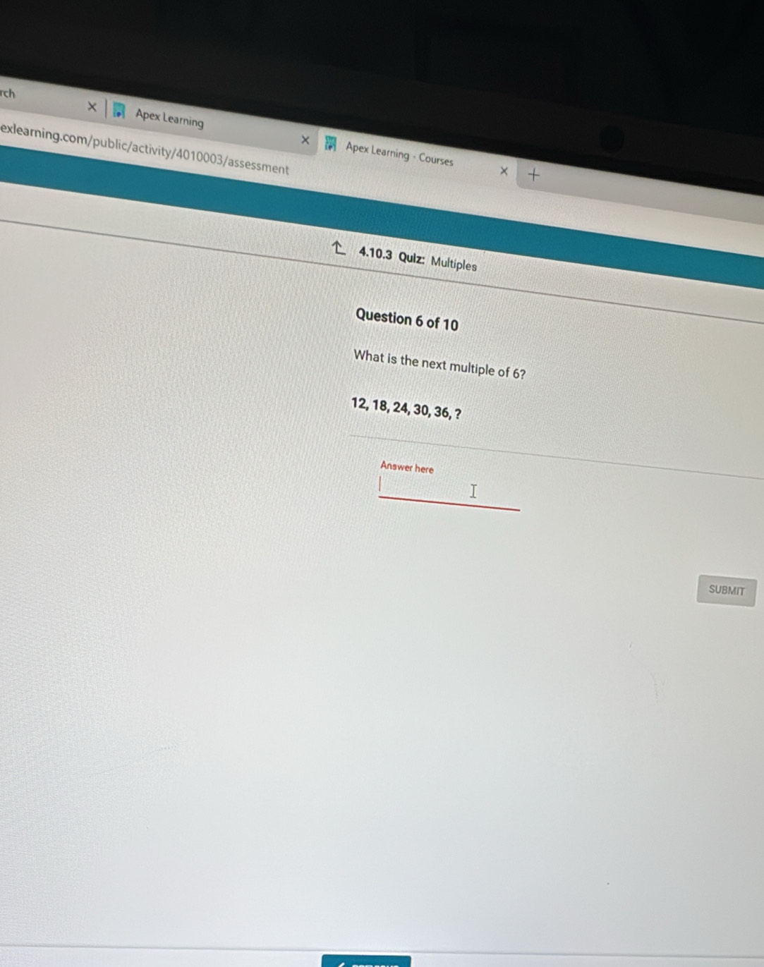rch 
Apex Learning Apex Learning - Courses 
exlearning.com/public/activity/4010003/assessment 
4.10.3 Qulz: Multiples 
Question 6 of 10 
What is the next multiple of 6?
12, 18, 24, 30, 36, ? 
Answer here 
I 
SUBMIT