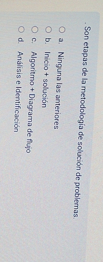 Son etapas de la metodología de solución de problemas.
a. Ninguna las anteriores
b. Inicio + solución
c. Algoritmo + Diagrama de flujo
d. Análisis e Identificación