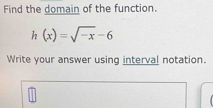 Find the domain of the function.
h(x)=sqrt(-x)-6
Write your answer using interval notation.