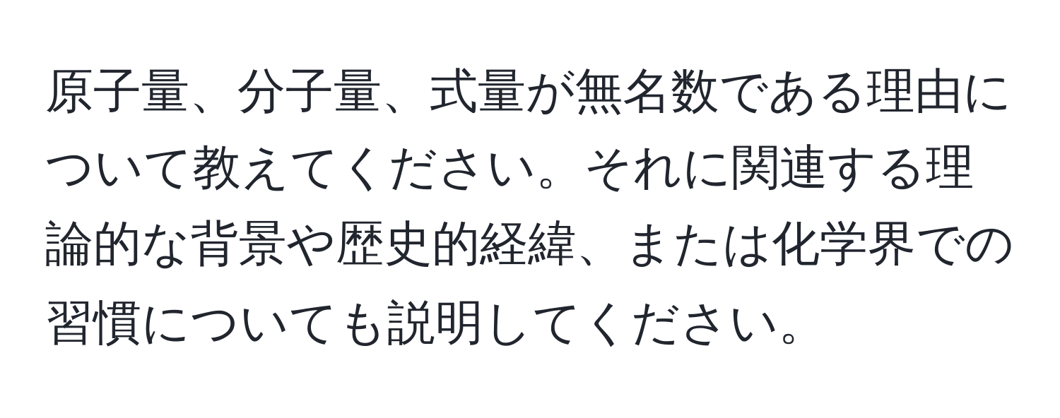 原子量、分子量、式量が無名数である理由について教えてください。それに関連する理論的な背景や歴史的経緯、または化学界での習慣についても説明してください。