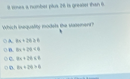 8 times a number plus 26 is greater than 6.
Which inequality models the statement?
A. 8x+20≥ 6
B. ax+2a<6</tex>
C. 8x+26≤ 6
D. 8x+26>6