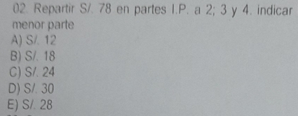 Repartir S/. 78 en partes I.P. a 2; 3 y 4. indicar
menor parte
A) S/. 12
B) S/. 18
C) S/. 24
D) S/. 30
E) S/. 28