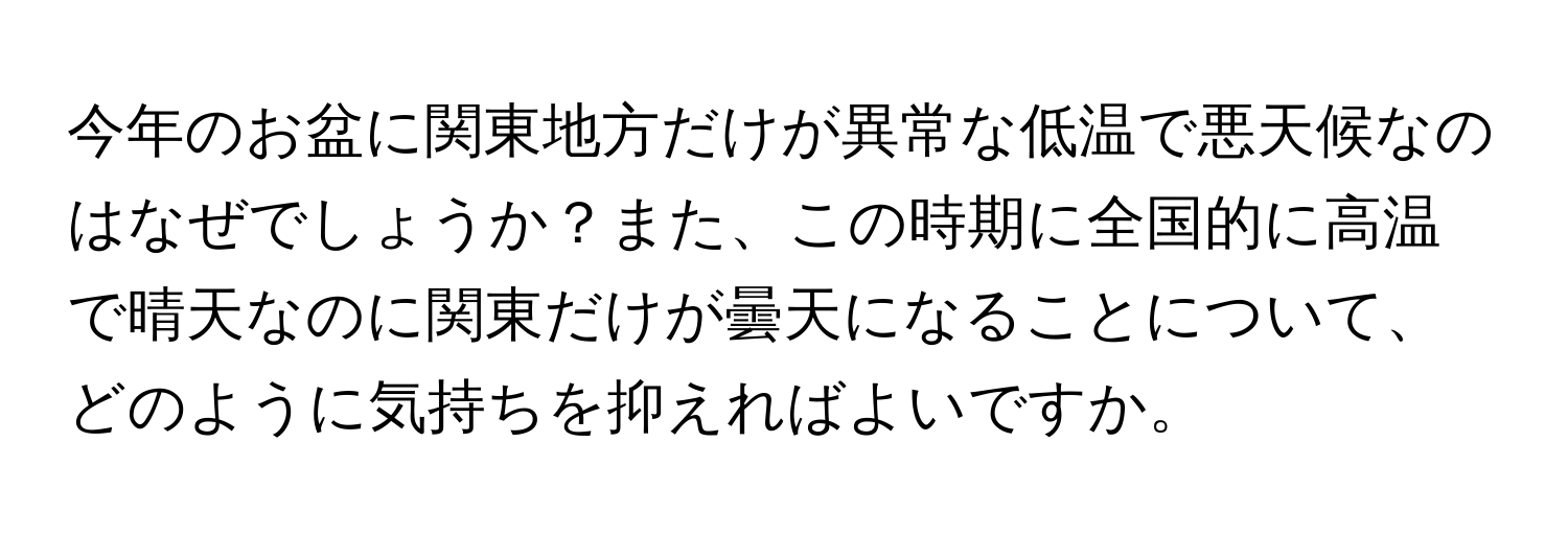 今年のお盆に関東地方だけが異常な低温で悪天候なのはなぜでしょうか？また、この時期に全国的に高温で晴天なのに関東だけが曇天になることについて、どのように気持ちを抑えればよいですか。