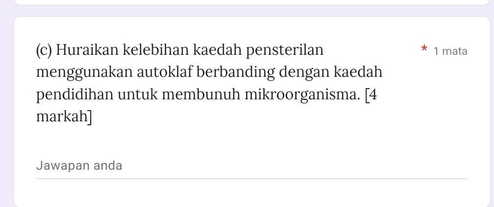 Huraikan kelebihan kaedah pensterilan 1 mata 
menggunakan autoklaf berbanding dengan kaedah 
pendidihan untuk membunuh mikroorganisma. [4 
markah] 
Jawapan anda