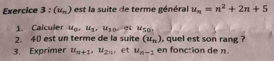 (u_n) est la suite de terme général u_n=n^2+2n+5
1. Calculer u_0, u_1, u_10, et u_50. 
2. 40 est un terme de la suite (u_n) , quel est son rang ? 
3. Exprimer u_n+1, u_2n ， et u_n-1 en fonction de n.