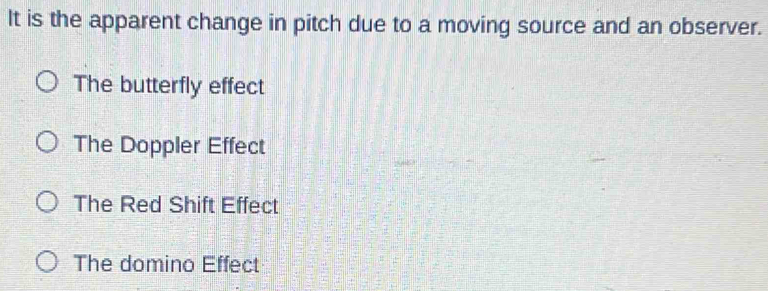 It is the apparent change in pitch due to a moving source and an observer.
The butterfly effect
The Doppler Effect
The Red Shift Effect
The domino Effect