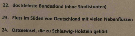 das kleinste Bundesland (ohne Stadtstaaten) 
23. Fluss im Süden von Deutschland mit vielen Nebenflüssen 
24. Ostseeinsel, die zu Schleswig-Holstein gehört