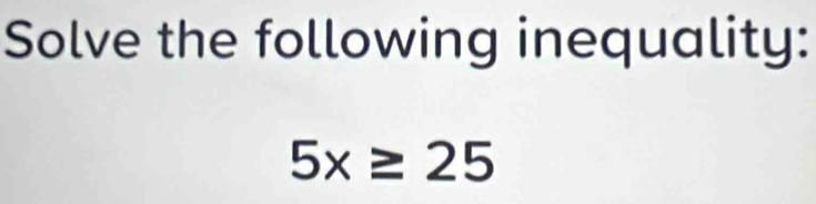 Solve the following inequality:
5x≥ 25