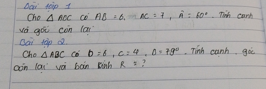 Dai toip 1 
Cho △ ABC co AB=6, AC=7, overline A=60° Tinh canh 
vá gó con lai 
Bai tàp 02. 
Cho △ ABC Co b=6, c=4, B=79° Tinh canh goc 
con lau voi bàn Rinh R= ?