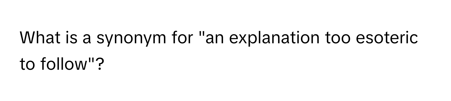 What is a synonym for "an explanation too esoteric to follow"?