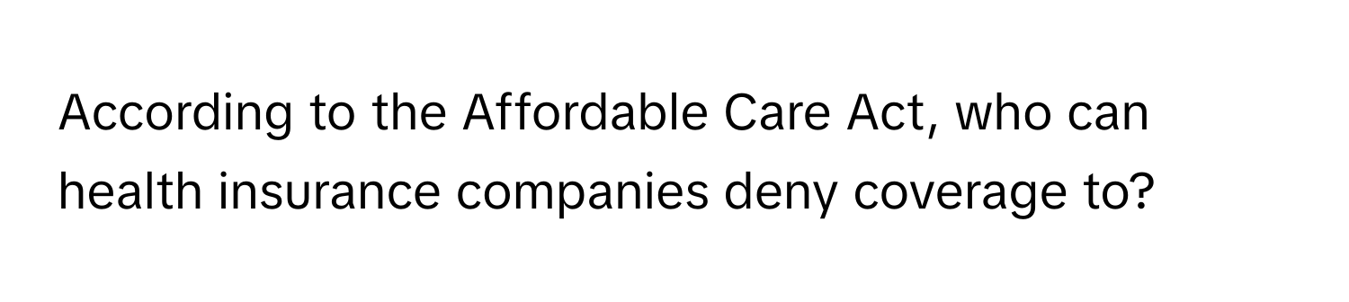 According to the Affordable Care Act, who can health insurance companies deny coverage to?