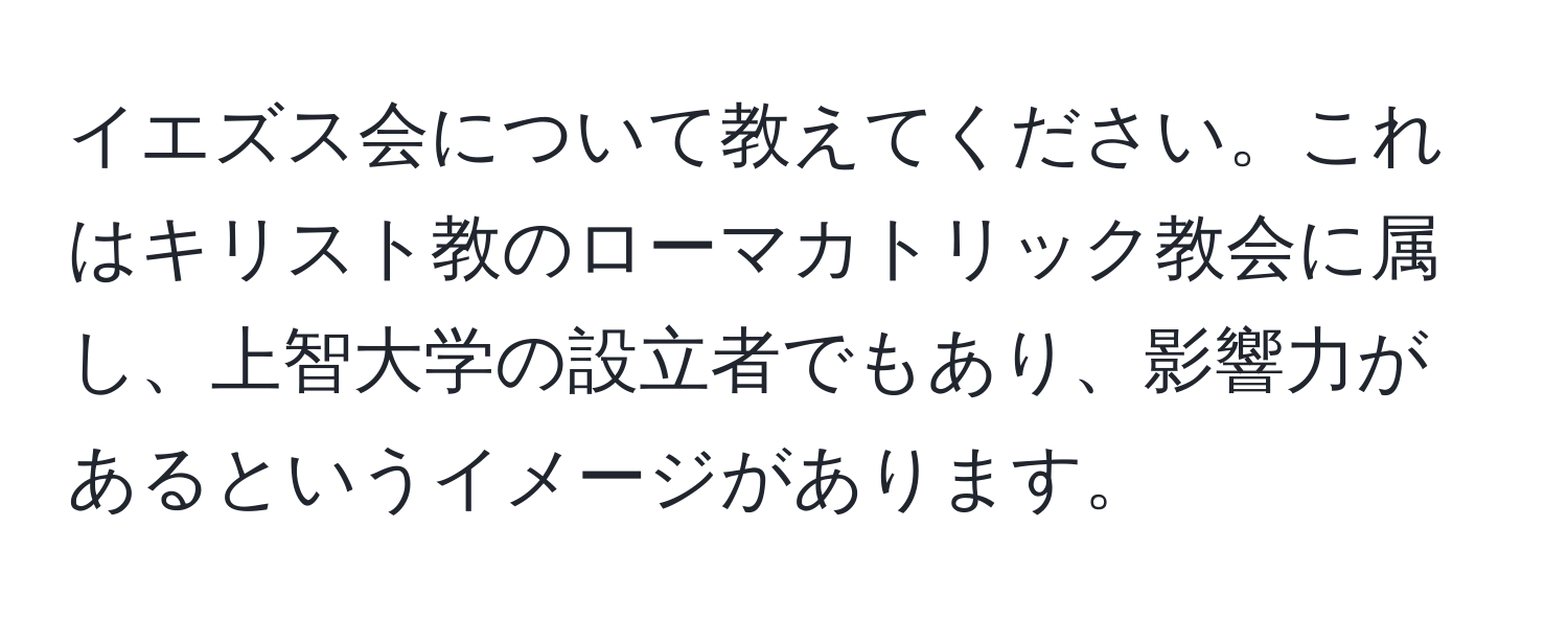 イエズス会について教えてください。これはキリスト教のローマカトリック教会に属し、上智大学の設立者でもあり、影響力があるというイメージがあります。