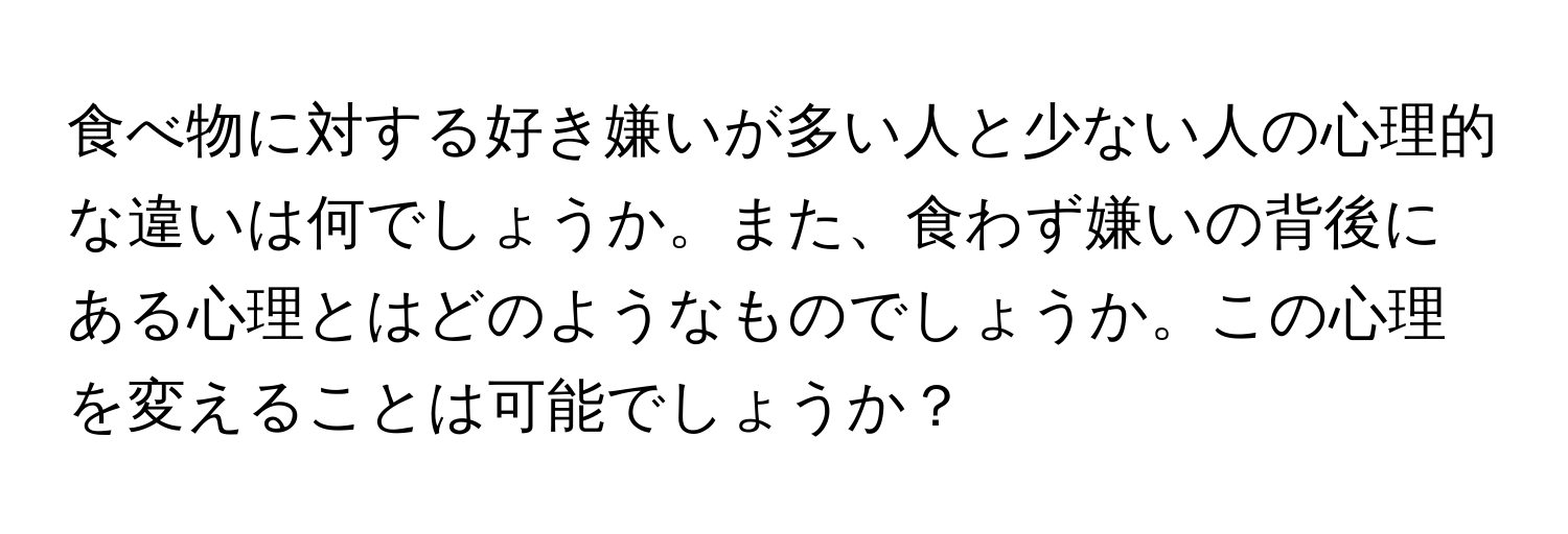 食べ物に対する好き嫌いが多い人と少ない人の心理的な違いは何でしょうか。また、食わず嫌いの背後にある心理とはどのようなものでしょうか。この心理を変えることは可能でしょうか？