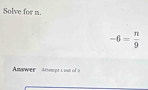 Solve for n.
-6= n/9 
Answer Attempt 1 out of 2