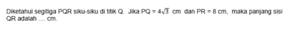 Diketahui segitiga PQR siku-siku di titik Q. Jika PQ=4sqrt(3)cm dan PR=8cm , maka panjang sisi
QR adalah ___. cm.