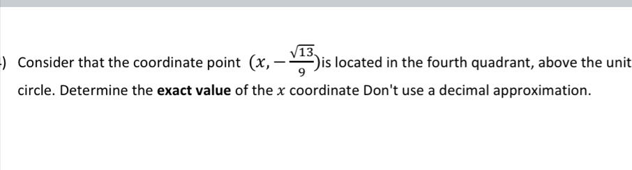 ) Consider that the coordinate point (x,- sqrt(13)/9 ) his located in the fourth quadrant, above the unit 
circle. Determine the exact value of the x coordinate Don't use a decimal approximation.