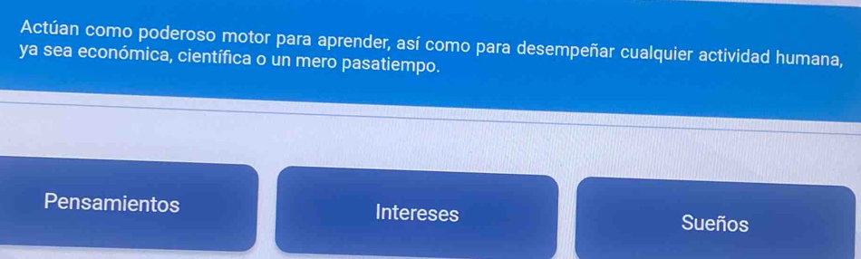 Actúan como poderoso motor para aprender, así como para desempeñar cualquier actividad humana,
ya sea económica, científica o un mero pasatiempo.
Pensamientos Intereses Sueños