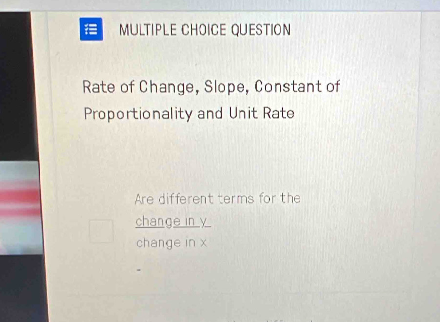 QUESTION 
Rate of Change, Slope, Constant of 
Proportionality and Unit Rate 
Are different terms for the 
change in 
change in x