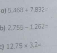 5,468+7,832=
b) 2,755-1,262=
a 12,75* 3,2=