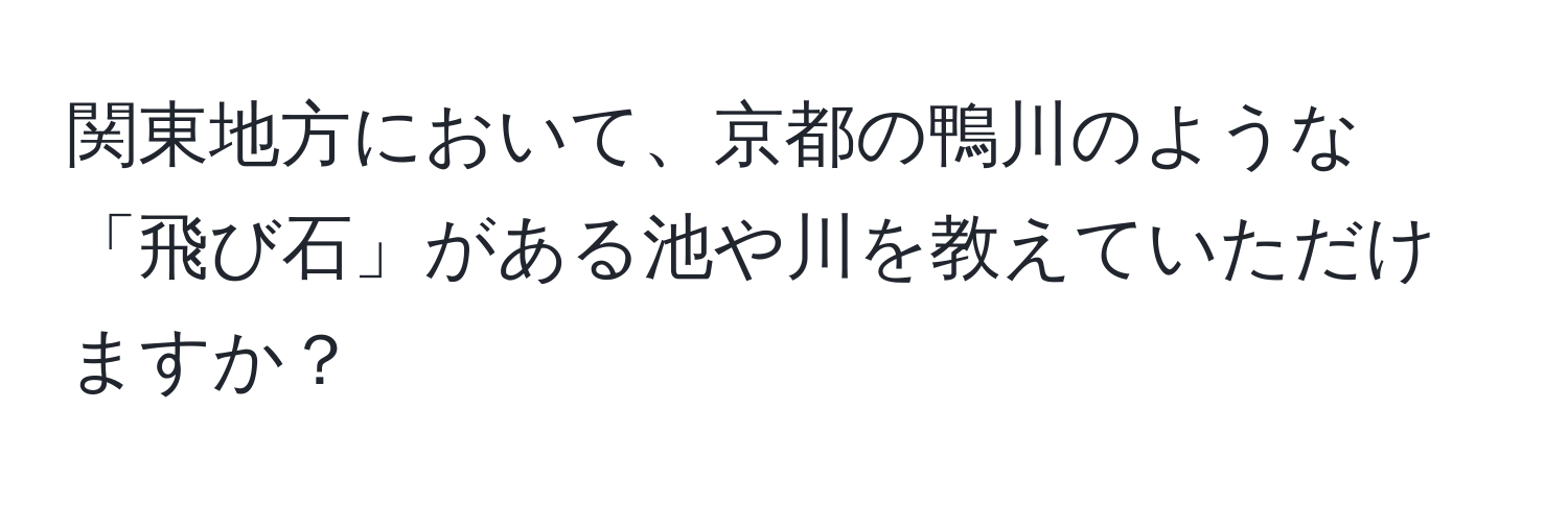 関東地方において、京都の鴨川のような「飛び石」がある池や川を教えていただけますか？