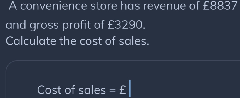 A convenience store has revenue of £8837
and gross profit of £3290. 
Calculate the cost of sales. 
Cost of sales =£