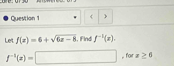 Answered. 
Question 1 
< > 
Let f(x)=6+sqrt(6x-8). Find f^(-1)(x).
f^(-1)(x)=□ , for x≥ 6