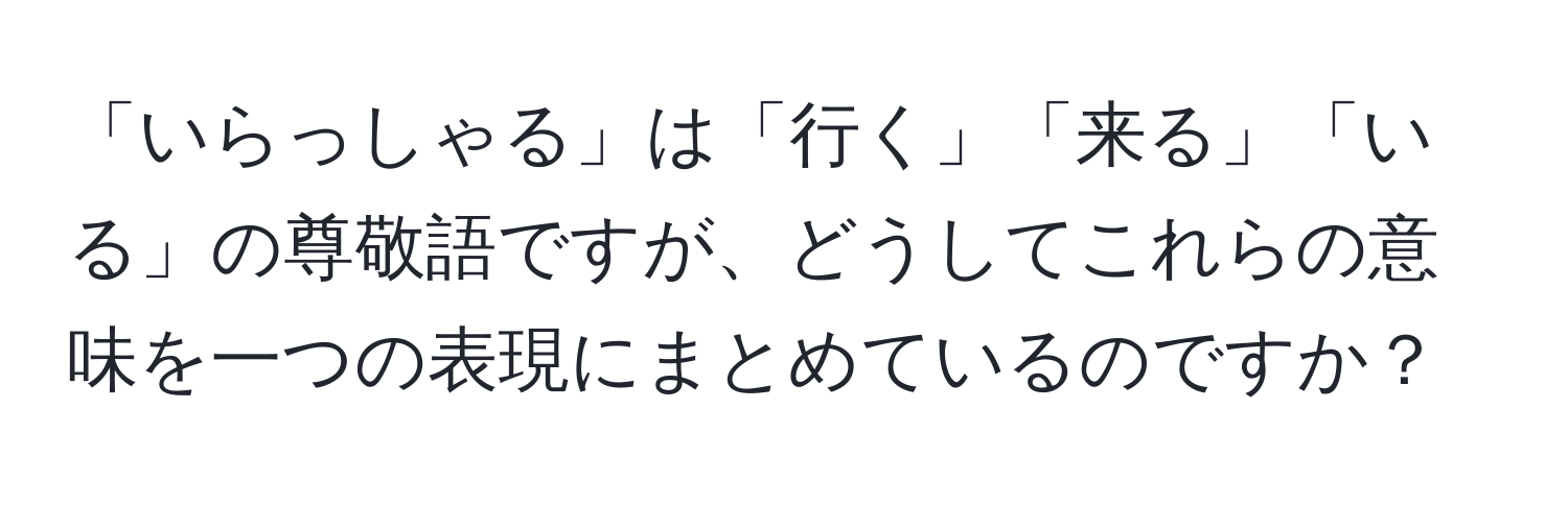 「いらっしゃる」は「行く」「来る」「いる」の尊敬語ですが、どうしてこれらの意味を一つの表現にまとめているのですか？