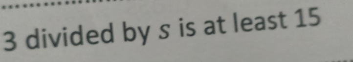 3 divided by s is at least 15