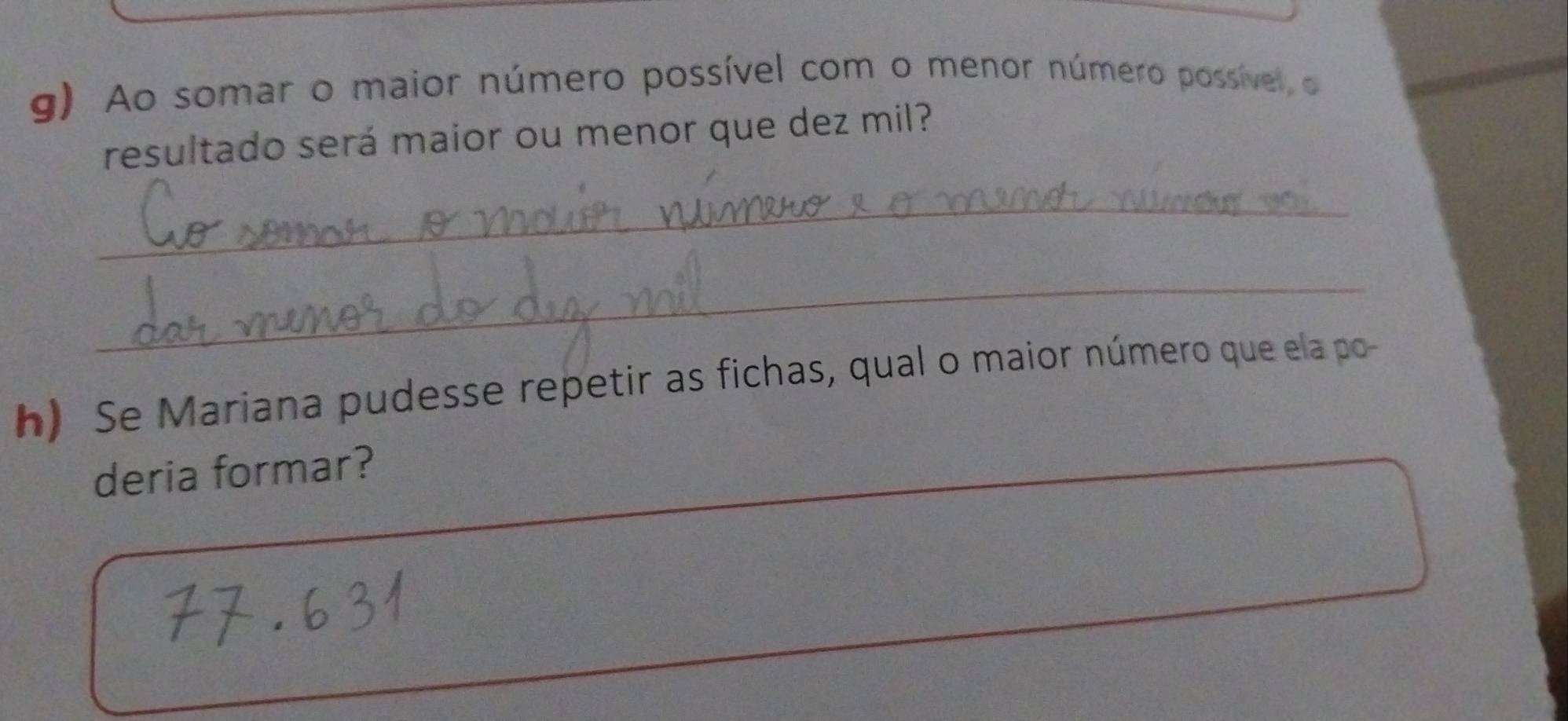 Ao somar o maior número possível com o menor número possível, o 
resultado será maior ou menor que dez mil? 
_ 
_ 
h) Se Mariana pudesse repetir as fichas, qual o maior número que ela po 
deria formar?