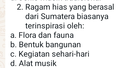 Ragam hias yang berasal
dari Sumatera biasanya
terinspirasi oleh:
a. Flora dan fauna
b. Bentuk bangunan
c. Kegiatan sehari-hari
d. Alat musik