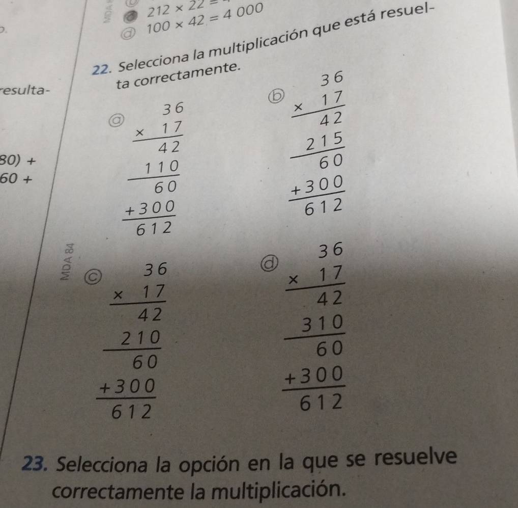 a 212* 22=
). 
a 100* 42=4000
22. Selecciona la multiplicación que está resuel- 
ta correctamente. 
resulta- 
a beginarrayr 36 =frac beginarrayr 17 11110 -310 hline 512endarray
80)+ 
6( ) +
beginarrayr 3beginarrayr 162 hline 3.2 22 -3 -210 +312 hline. beginarrayr 26 * 12 hline 6
(a beginarrayr 36 -12 -32 hline -2 -210 hline 617endarray
23. Selecciona la opción en la que se resuelve 
correctamente la multiplicación.