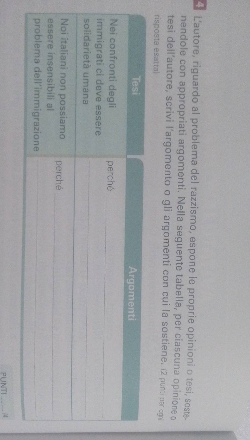 Lautore, riguardo al problema del razzismo, espone le proprie opinioni o tesi, soste- 
nendole con appropriati argomenti. Nella seguente tabella, per ciascuna opinione o 
tesi dell’autore, scrivi l’argomento o gli argomenti con cui la sostiene. (2 punti per ogni 
risposta esatta) 
PUNTI _/4