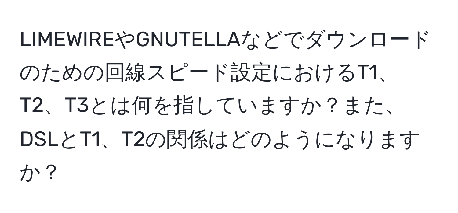 LIMEWIREやGNUTELLAなどでダウンロードのための回線スピード設定におけるT1、T2、T3とは何を指していますか？また、DSLとT1、T2の関係はどのようになりますか？