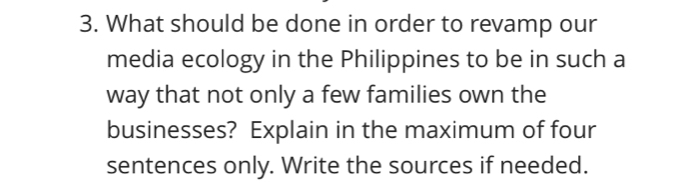 What should be done in order to revamp our 
media ecology in the Philippines to be in such a 
way that not only a few families own the 
businesses? Explain in the maximum of four 
sentences only. Write the sources if needed.