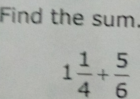 Find the sum.
1 1/4 + 5/6 