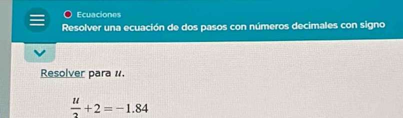 Ecuaciones 
Resolver una ecuación de dos pasos con números decimales con signo 
Resolver para u.
 u/2 +2=-1.84