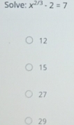 Solve: x^(2/3)· 2=7
12
15
27
29