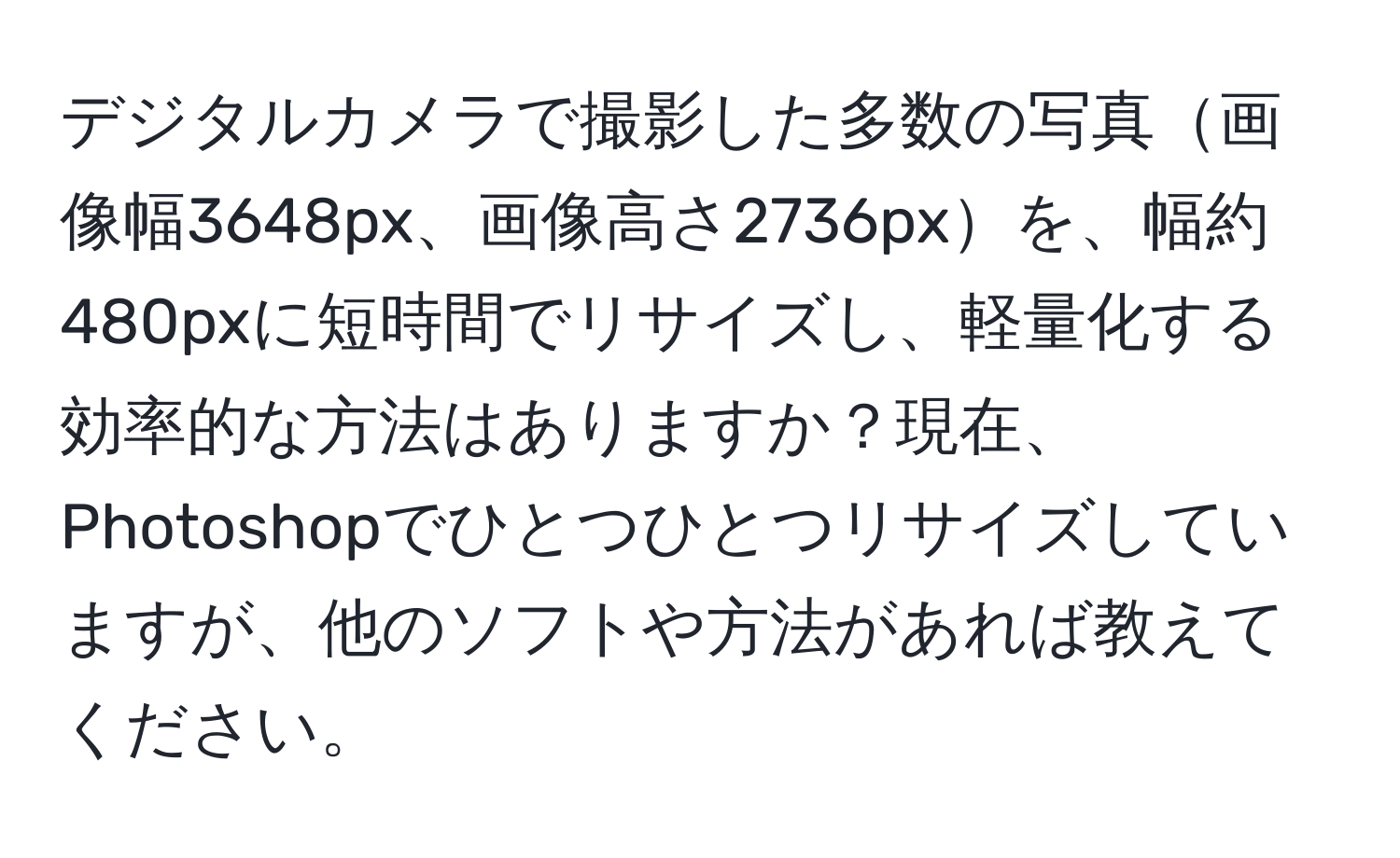 デジタルカメラで撮影した多数の写真画像幅3648px、画像高さ2736pxを、幅約480pxに短時間でリサイズし、軽量化する効率的な方法はありますか？現在、Photoshopでひとつひとつリサイズしていますが、他のソフトや方法があれば教えてください。