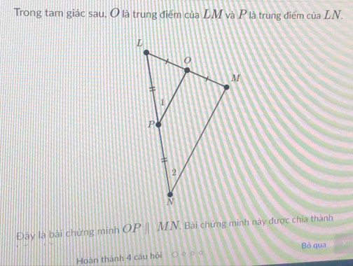 Trong tam giác sau, O là trung điểm của LM và P là trung điểm của LN. 
Đày là bài chứng minh OPparallel MN , Bài chứng minh này được chia thành 
Bò qua 
Hoàn thành 4 câu hỏi