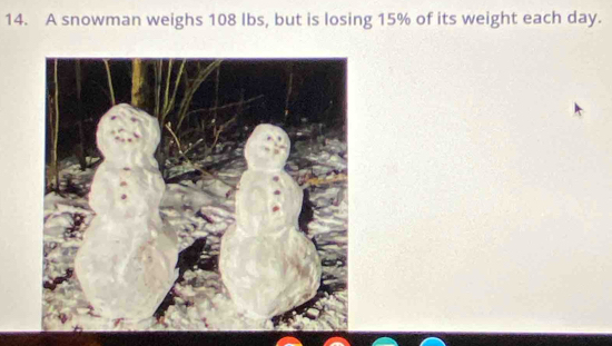 A snowman weighs 108 lbs, but is losing 15% of its weight each day.