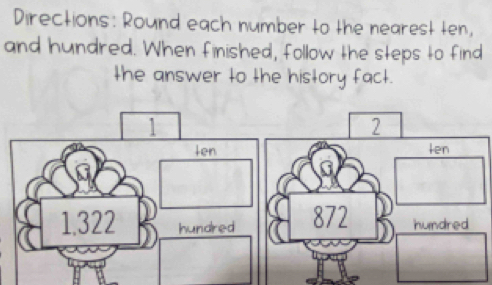 Directions: Round each number to the nearest ten, 
and hundred. When finished, follow the steps to find 
the answer to the history fact.